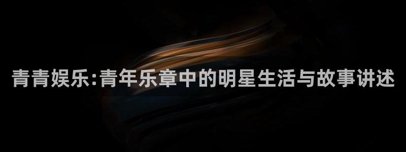 赢咖3主管招商咨询服务平台：青青娱乐:青年乐章中的明星生活与故事讲述