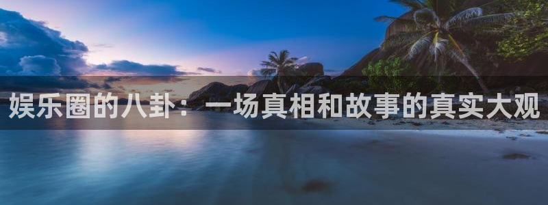 赢咖app下载品牌官网：娱乐圈的八卦：一场真相和故事的真实大观