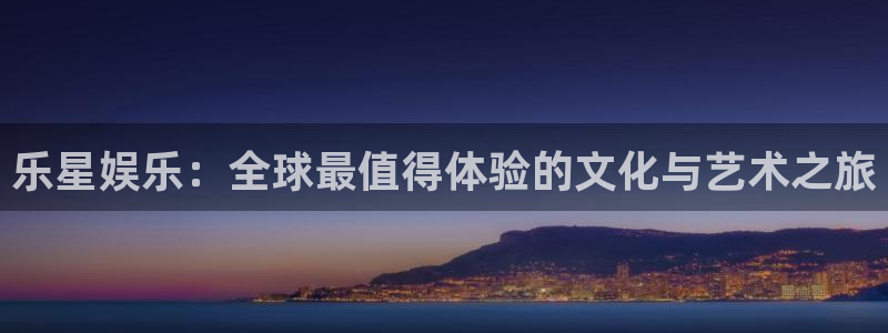 赢咖是正规的吗：乐星娱乐：全球最值得体验的文化与艺术之旅