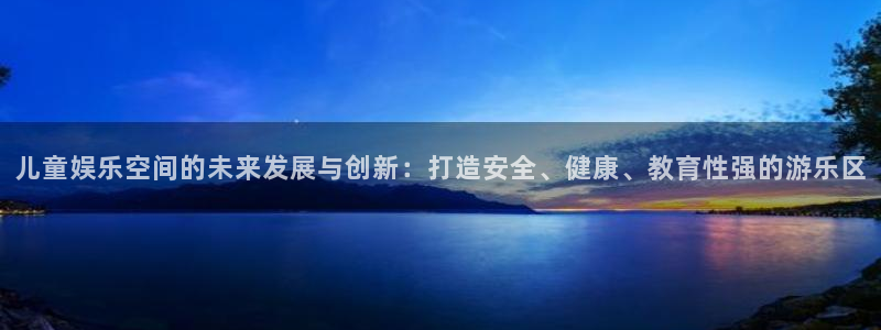 赢咖5盛煌平台官网：儿童娱乐空间的未来发展与创新：打造安全、健康、教育性强的游乐区